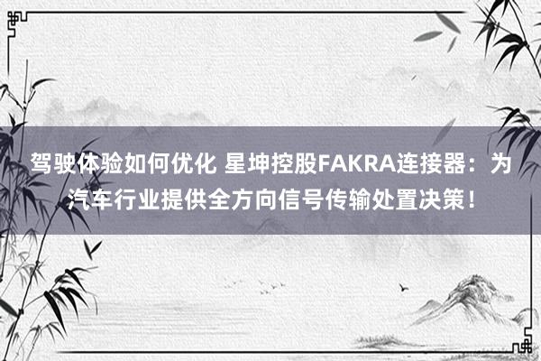 驾驶体验如何优化 星坤控股FAKRA连接器：为汽车行业提供全方向信号传输处置决策！