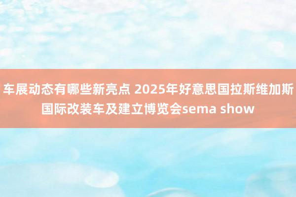 车展动态有哪些新亮点 2025年好意思国拉斯维加斯国际改装车及建立博览会sema show