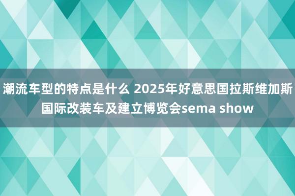 潮流车型的特点是什么 2025年好意思国拉斯维加斯国际改装车及建立博览会sema show