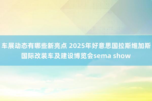 车展动态有哪些新亮点 2025年好意思国拉斯维加斯国际改装车及建设博览会sema show