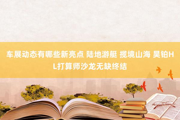 车展动态有哪些新亮点 陆地游艇 揽境山海 昊铂HL打算师沙龙无缺终结