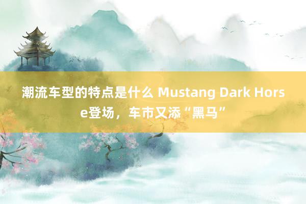 潮流车型的特点是什么 Mustang Dark Horse登场，车市又添“黑马”