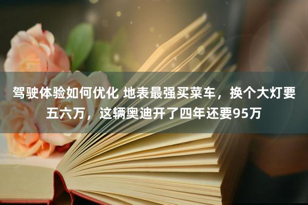 驾驶体验如何优化 地表最强买菜车，换个大灯要五六万，这辆奥迪开了四年还要95万