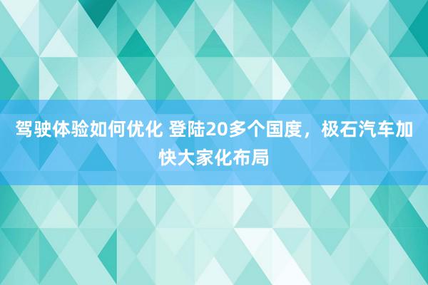 驾驶体验如何优化 登陆20多个国度，极石汽车加快大家化布局