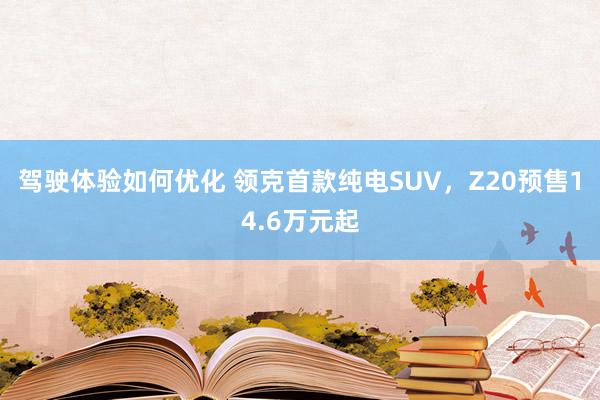 驾驶体验如何优化 领克首款纯电SUV，Z20预售14.6万元起