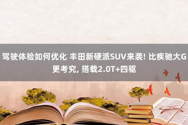 驾驶体验如何优化 丰田新硬派SUV来袭! 比疾驰大G更考究, 搭载2.0T+四驱