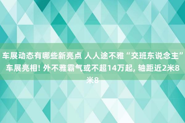 车展动态有哪些新亮点 人人途不雅“交班东说念主”车展亮相! 外不雅霸气或不超14万起, 轴距近2米8