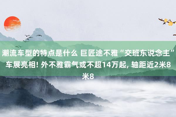 潮流车型的特点是什么 巨匠途不雅“交班东说念主”车展亮相! 外不雅霸气或不超14万起, 轴距近2米8