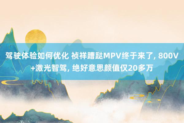 驾驶体验如何优化 祯祥蹧跶MPV终于来了, 800V+激光智驾, 绝好意思颜值仅20多万