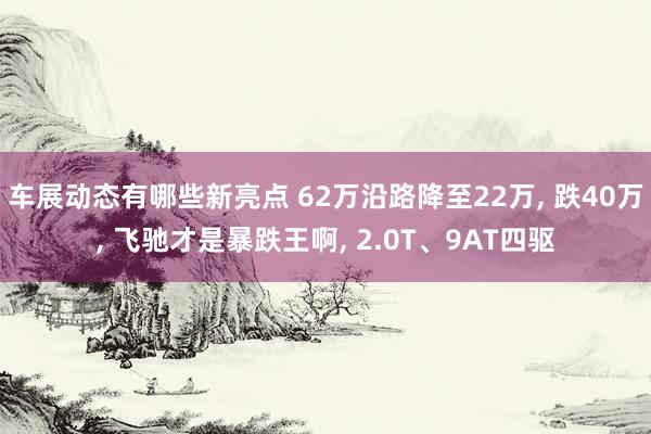 车展动态有哪些新亮点 62万沿路降至22万, 跌40万, 飞驰才是暴跌王啊, 2.0T、9AT四驱