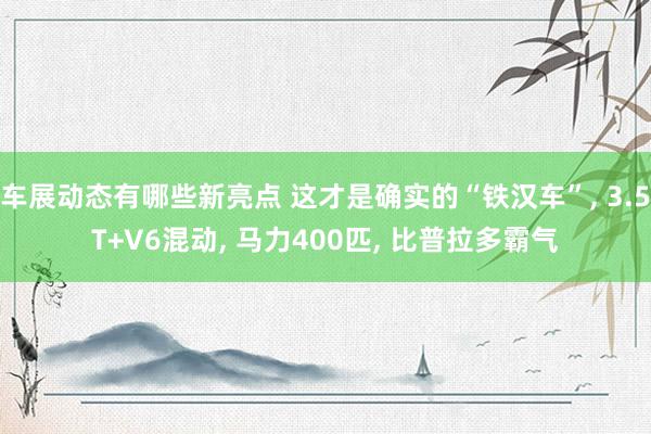 车展动态有哪些新亮点 这才是确实的“铁汉车”, 3.5T+V6混动, 马力400匹, 比普拉多霸气