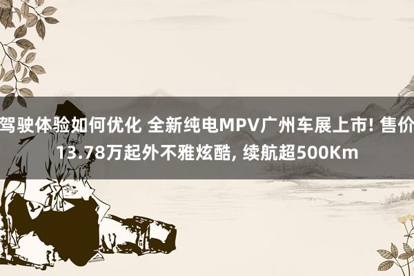 驾驶体验如何优化 全新纯电MPV广州车展上市! 售价13.78万起外不雅炫酷, 续航超500Km