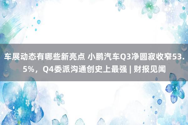 车展动态有哪些新亮点 小鹏汽车Q3净圆寂收窄53.5%，Q4委派沟通创史上最强 | 财报见闻