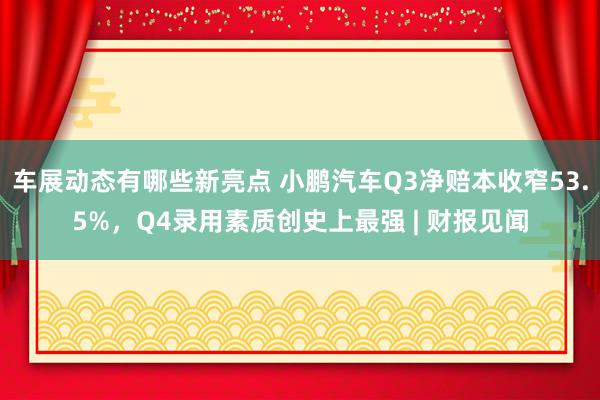 车展动态有哪些新亮点 小鹏汽车Q3净赔本收窄53.5%，Q4录用素质创史上最强 | 财报见闻