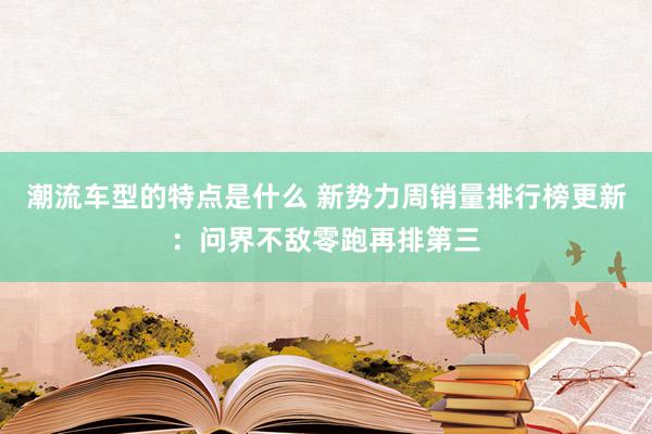 潮流车型的特点是什么 新势力周销量排行榜更新：问界不敌零跑再排第三