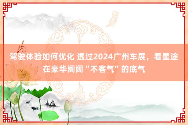 驾驶体验如何优化 透过2024广州车展，看星途在豪华阛阓“不客气”的底气