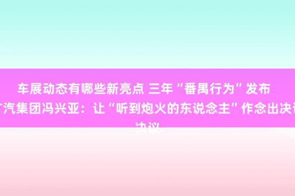 车展动态有哪些新亮点 三年“番禺行为”发布  广汽集团冯兴亚：让“听到炮火的东说念主”作念出决议