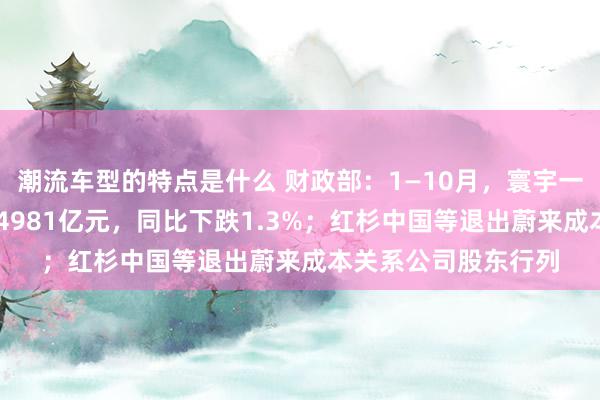 潮流车型的特点是什么 财政部：1—10月，寰宇一般巨匠预算收入184981亿元，同比下跌1.3%；红杉中国等退出蔚来成本关系公司股东行列