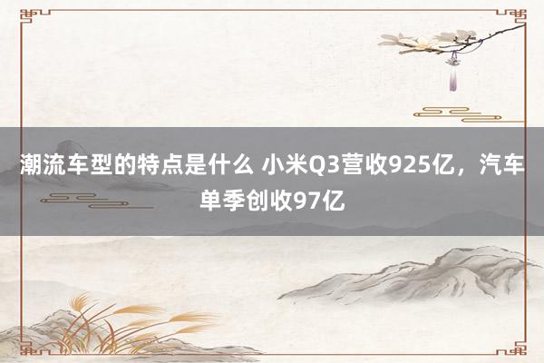 潮流车型的特点是什么 小米Q3营收925亿，汽车单季创收97亿