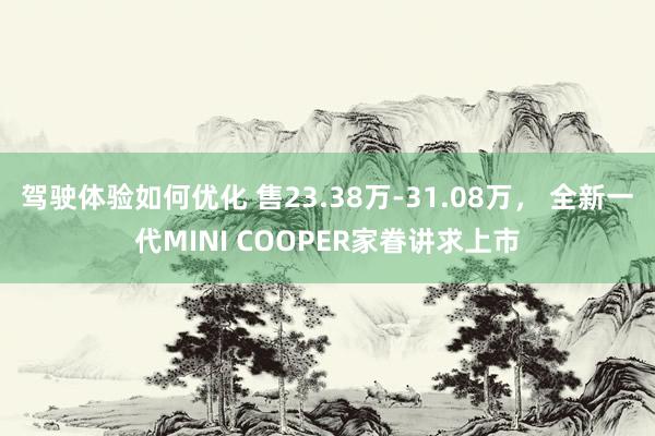 驾驶体验如何优化 售23.38万-31.08万， 全新一代MINI COOPER家眷讲求上市