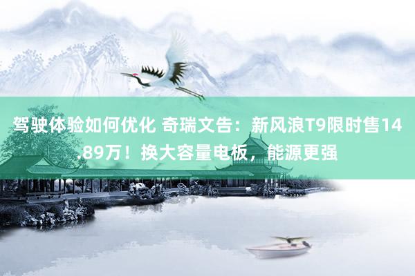 驾驶体验如何优化 奇瑞文告：新风浪T9限时售14.89万！换大容量电板，能源更强