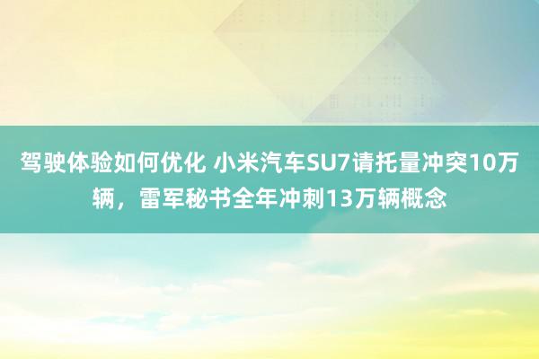 驾驶体验如何优化 小米汽车SU7请托量冲突10万辆，雷军秘书全年冲刺13万辆概念