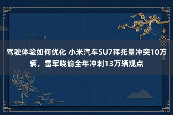 驾驶体验如何优化 小米汽车SU7拜托量冲突10万辆，雷军晓谕全年冲刺13万辆观点