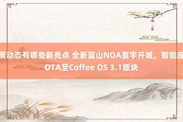 车展动态有哪些新亮点 全新蓝山NOA寰宇开城，智能座舱OTA至Coffee OS 3.1版块