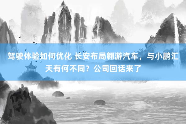 驾驶体验如何优化 长安布局翱游汽车，与小鹏汇天有何不同？公司回话来了