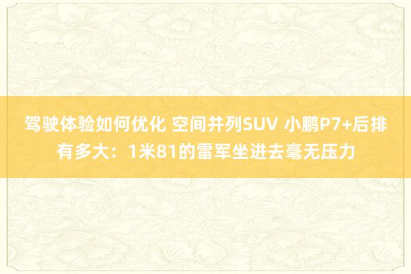 驾驶体验如何优化 空间并列SUV 小鹏P7+后排有多大：1米81的雷军坐进去毫无压力