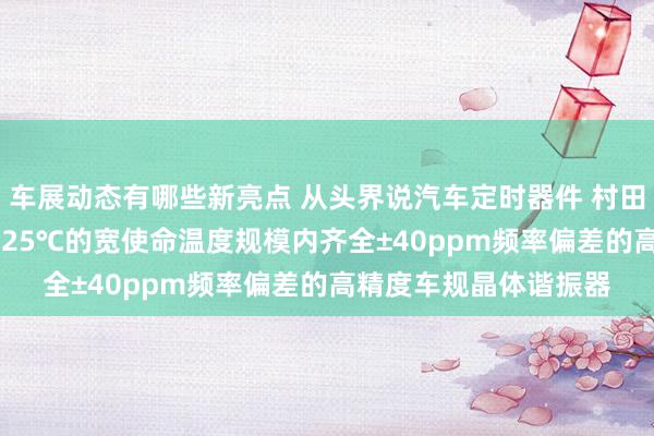 车展动态有哪些新亮点 从头界说汽车定时器件 村田推出首款在-40℃～125℃的宽使命温度规模内齐全±40ppm频率偏差的高精度车规晶体谐振器