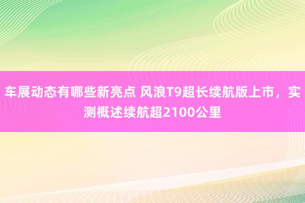 车展动态有哪些新亮点 风浪T9超长续航版上市，实测概述续航超2100公里