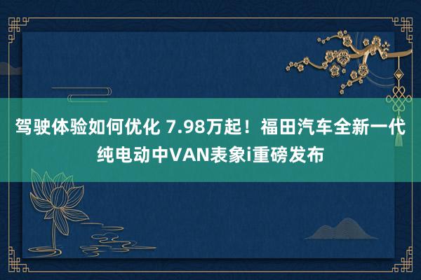 驾驶体验如何优化 7.98万起！福田汽车全新一代纯电动中VAN表象i重磅发布