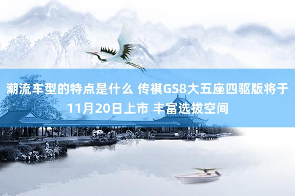 潮流车型的特点是什么 传祺GS8大五座四驱版将于11月20日上市 丰富选拔空间