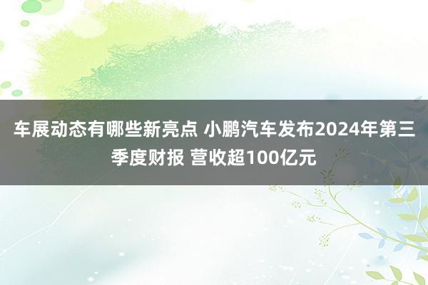 车展动态有哪些新亮点 小鹏汽车发布2024年第三季度财报 营收超100亿元