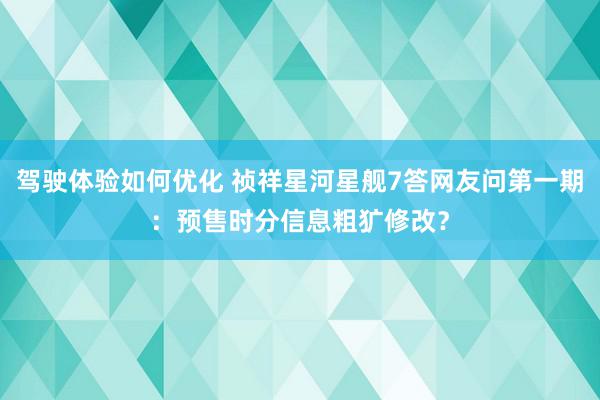 驾驶体验如何优化 祯祥星河星舰7答网友问第一期：预售时分信息粗犷修改？