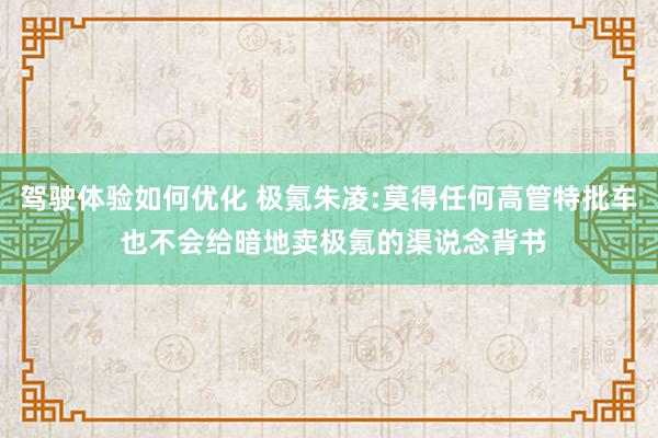 驾驶体验如何优化 极氪朱凌:莫得任何高管特批车 也不会给暗地卖极氪的渠说念背书