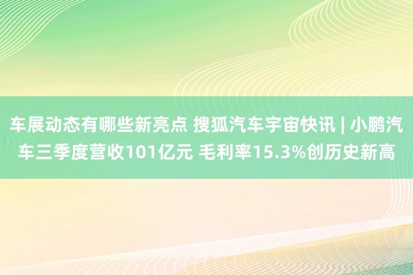 车展动态有哪些新亮点 搜狐汽车宇宙快讯 | 小鹏汽车三季度营收101亿元 毛利率15.3%创历史新高