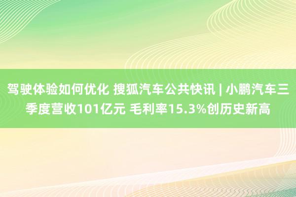 驾驶体验如何优化 搜狐汽车公共快讯 | 小鹏汽车三季度营收101亿元 毛利率15.3%创历史新高