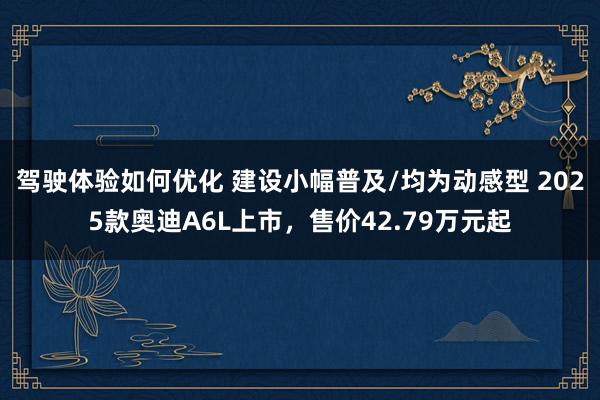 驾驶体验如何优化 建设小幅普及/均为动感型 2025款奥迪A6L上市，售价42.79万元起