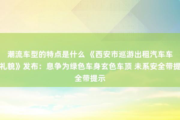 潮流车型的特点是什么 《西安市巡游出租汽车车辆礼貌》发布：息争为绿色车身玄色车顶 未系安全带提示